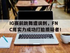 爱游戏ayx官方登录入口-IG赛前跳舞遭讽刺，FNC用实力成功打脸质疑者！