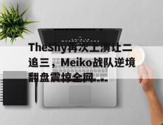 爱游戏ayx官方网页-TheShy再次上演让二追三，Meiko战队逆境翻盘震惊全网