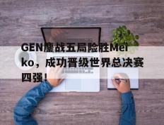 爱游戏ayx官方网页-GEN鏖战五局险胜Meiko，成功晋级世界总决赛四强！