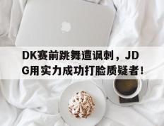 爱游戏ayx官方登录入口-DK赛前跳舞遭讽刺，JDG用实力成功打脸质疑者！
