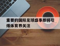 爱游戏ayx官方网页-重要的国际足球盛事即将引爆体育界关注