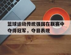 爱游戏ayx官方网页-篮球运动传统强国在联赛中夺得冠军，夺目表现