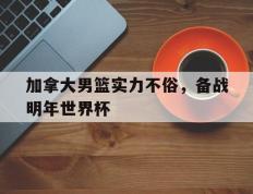 爱游戏ayx官方网页-加拿大男篮实力不俗，备战明年世界杯