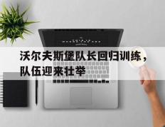 爱游戏ayx官方登录入口-沃尔夫斯堡队长回归训练，队伍迎来壮举