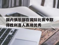 爱游戏ayx官方网页-国内俱乐部在国际比赛中取得胜利喜人表现优秀