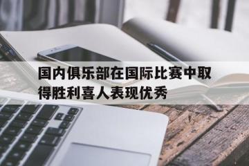 爱游戏ayx官方网页-国内俱乐部在国际比赛中取得胜利喜人表现优秀