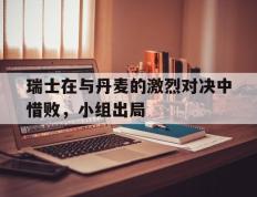 爱游戏ayx官方登录入口-瑞士在与丹麦的激烈对决中惜败，小组出局