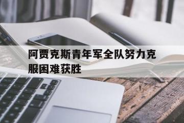 爱游戏ayx官方登录入口-阿贾克斯青年军全队努力克服困难获胜