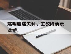 爱游戏ayx官方登录入口-姚明遭遇失利，主教练表示遗憾。后缀