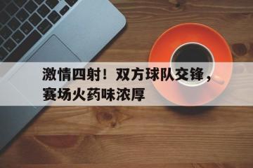爱游戏ayx官方登录入口-激情四射！双方球队交锋，赛场火药味浓厚