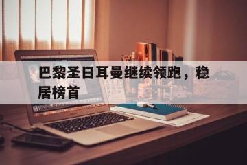 爱游戏ayx官方登录入口-巴黎圣日耳曼继续领跑，稳居榜首