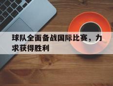 爱游戏ayx官方登录入口-球队全面备战国际比赛，力求获得胜利