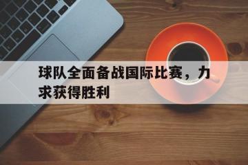 爱游戏ayx官方登录入口-球队全面备战国际比赛，力求获得胜利