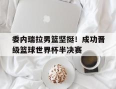 爱游戏ayx官方登录入口-委内瑞拉男篮坚挺！成功晋级篮球世界杯半决赛