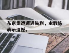 爱游戏ayx官方登录入口-东京奥运遭遇失利，主教练表示遗憾。后缀