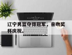 爱游戏ayx官方网页-辽宁男篮夺得冠军，亲吻奖杯庆祝。