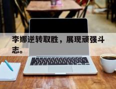 爱游戏ayx官方登录入口-李娜逆转取胜，展现顽强斗志。
