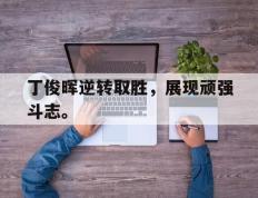爱游戏ayx官方登录入口-丁俊晖逆转取胜，展现顽强斗志。