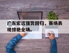 爱游戏ayx官方登录入口-广东宏远强势回归，赛场表现惊艳全场。