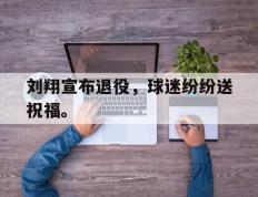 爱游戏ayx官方登录入口-刘翔宣布退役，球迷纷纷送祝福。