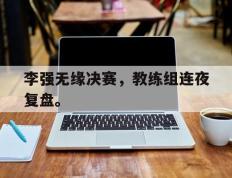 爱游戏ayx官方登录入口-李强无缘决赛，教练组连夜复盘。
