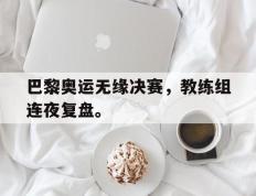 爱游戏ayx官方登录入口-巴黎奥运无缘决赛，教练组连夜复盘。
