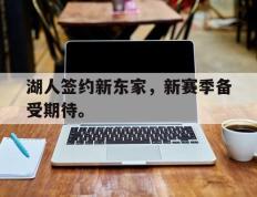 爱游戏ayx官方网页-湖人签约新东家，新赛季备受期待。
