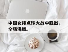 爱游戏ayx官方网页-中国女排点球大战中胜出，全场沸腾。