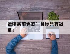 爱游戏ayx官方登录入口-张伟赛前表态：目标只有冠军！
