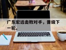爱游戏ayx官方网页-广东宏远击败对手，晋级下一轮。