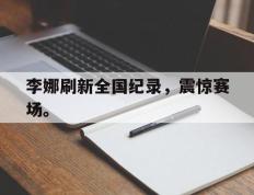 爱游戏ayx官方登录入口-李娜刷新全国纪录，震惊赛场。