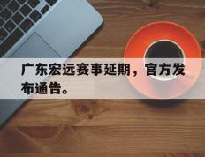爱游戏ayx官方网页-广东宏远赛事延期，官方发布通告。