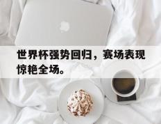 爱游戏ayx官方网页-世界杯强势回归，赛场表现惊艳全场。