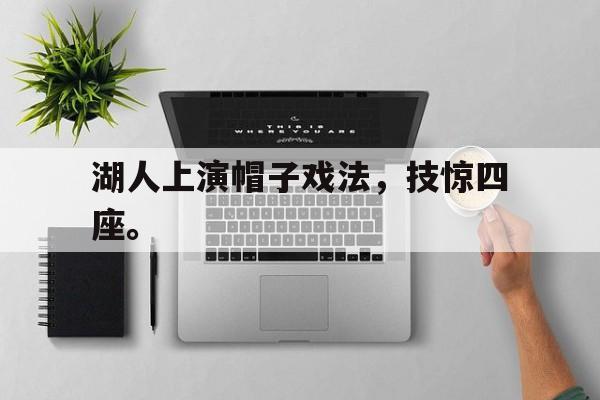爱游戏ayx官方登录入口-湖人上演帽子戏法，技惊四座。后缀