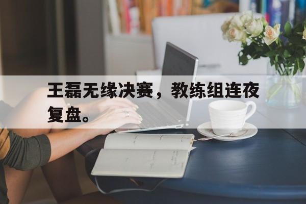 爱游戏ayx官方网页-王磊无缘决赛，教练组连夜复盘。后缀