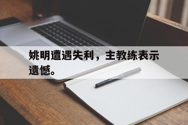 爱游戏ayx官方登录入口-姚明遭遇失利，主教练表示遗憾。后缀