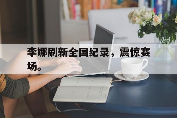爱游戏ayx官方登录入口-李娜刷新全国纪录，震惊赛场。后缀