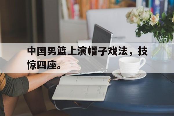 爱游戏ayx官方网页-中国男篮上演帽子戏法，技惊四座。后缀