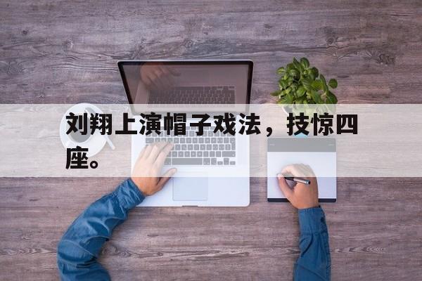 爱游戏ayx官方网页-刘翔上演帽子戏法，技惊四座。后缀