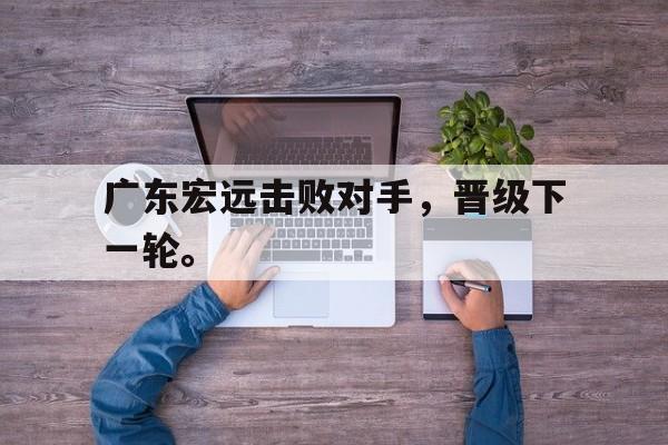 爱游戏ayx官方网页-广东宏远击败对手，晋级下一轮。后缀