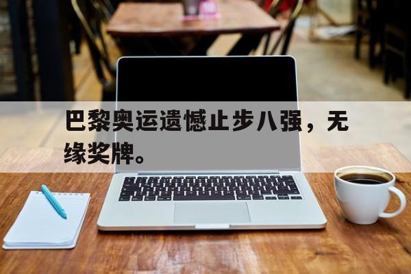爱游戏ayx官方网页-巴黎奥运遗憾止步八强，无缘奖牌。后缀