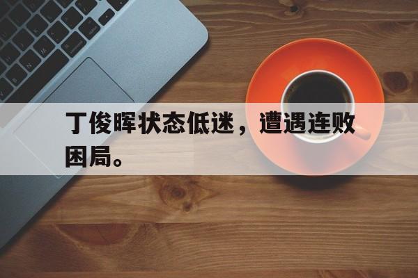 爱游戏ayx官方网页-丁俊晖状态低迷，遭遇连败困局。后缀