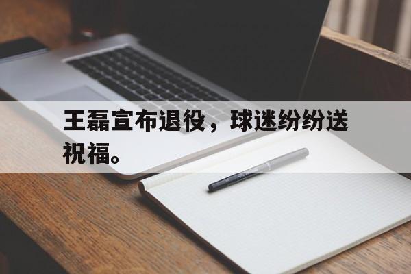 爱游戏ayx官方网页-王磊宣布退役，球迷纷纷送祝福。后缀