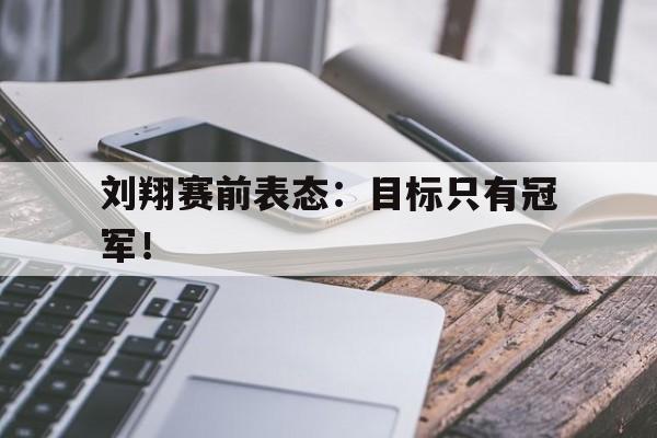 爱游戏ayx官方登录入口-刘翔赛前表态：目标只有冠军！
