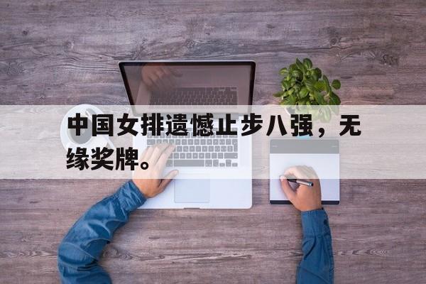 爱游戏ayx官方网页-中国女排遗憾止步八强，无缘奖牌。
