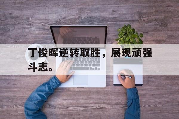 爱游戏ayx官方登录入口-丁俊晖逆转取胜，展现顽强斗志。