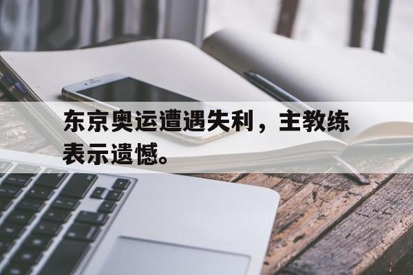爱游戏ayx官方网页-东京奥运遭遇失利，主教练表示遗憾。