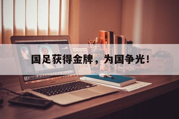 爱游戏ayx官方登录入口-国足获得金牌，为国争光！