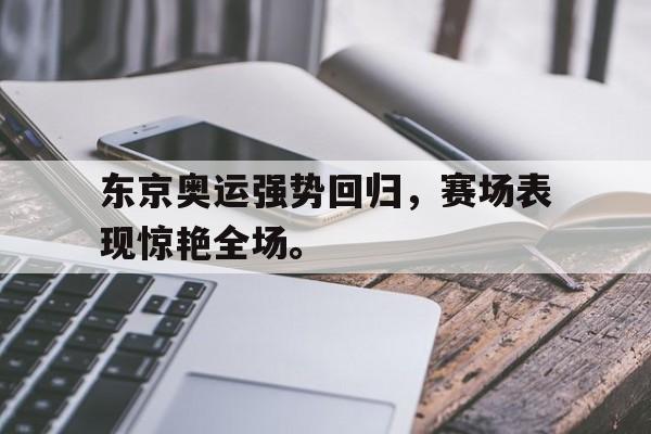 爱游戏ayx官方登录入口-东京奥运强势回归，赛场表现惊艳全场。