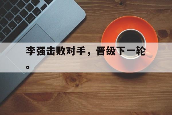爱游戏ayx官方网页-李强击败对手，晋级下一轮。
